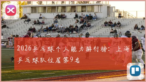 2026乒乓球个人能力排行榜：上海乒乓球队位居第9名