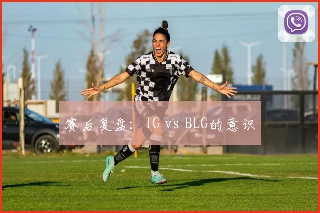 赛后复盘：IG vs BLG的意识