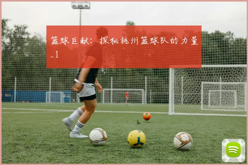篮球巨献：探秘杭州篮球队的力量_1