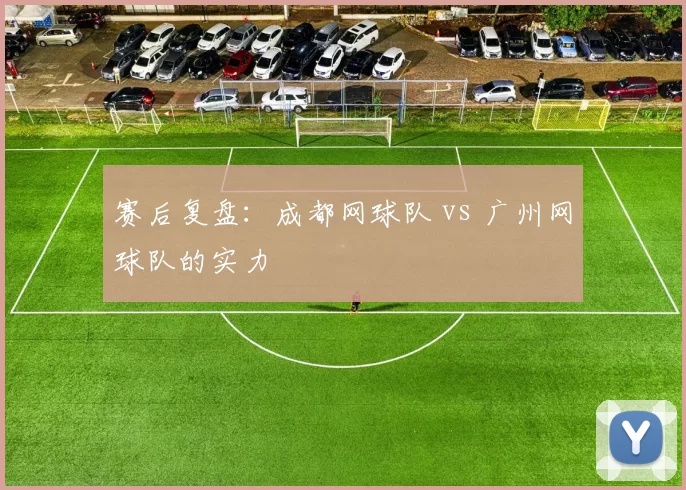 赛后复盘：成都网球队 vs 广州网球队的实力