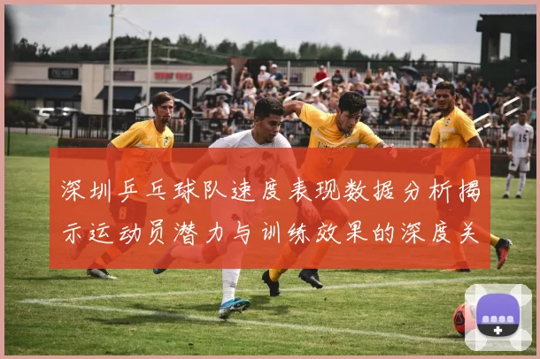 深圳乒乓球队速度表现数据分析揭示运动员潜力与训练效果的深度关系