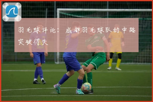 羽毛球评论：成都羽毛球队的中路突破得失