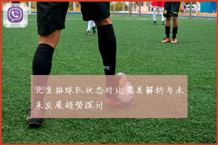 北京排球队状态对比深度解析与未来发展趋势探讨