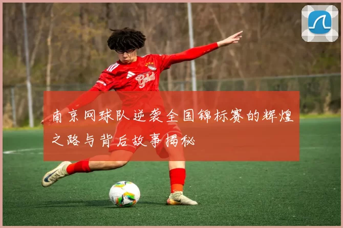 南京网球队逆袭全国锦标赛的辉煌之路与背后故事揭秘