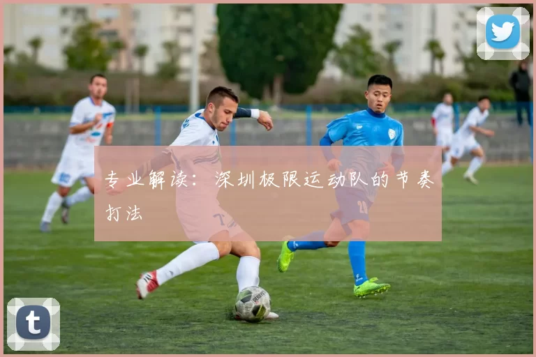 专业解读：深圳极限运动队的节奏打法