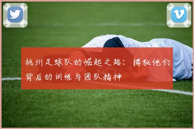 杭州足球队的崛起之路：揭秘他们背后的训练与团队精神