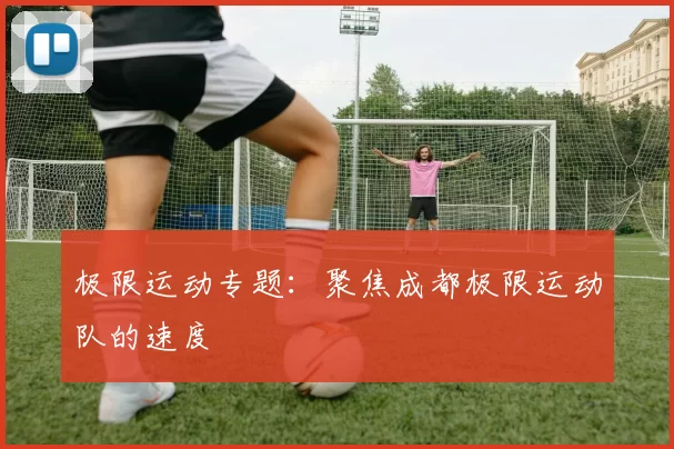 极限运动专题：聚焦成都极限运动队的速度