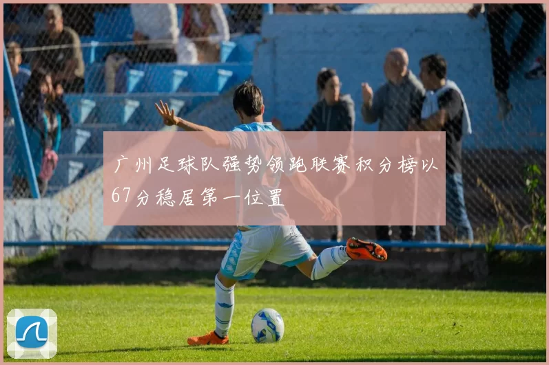 广州足球队强势领跑联赛积分榜以67分稳居第一位置