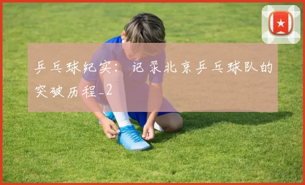 乒乓球纪实：记录北京乒乓球队的突破历程_2